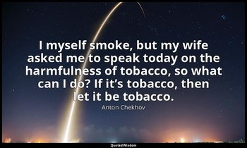 I myself smoke, but my wife asked me to speak today on the harmfulness of tobacc — Anton Chekhov