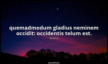 quemadmodum gladius neminem occidit: occidentis telum est. — Seneca