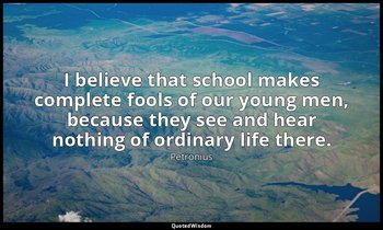 I believe that school makes complete fools of our young men, because they see an — Petronius
