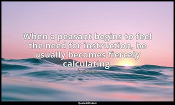When a peasant begins to feel the need for instruction, he usually becomes fierc — Émile Zola