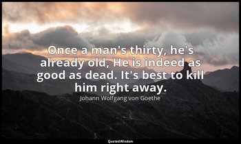 Once a man's thirty, he's already old, He is indeed as good as dead. It's best t — Johann Wolfgang von Goethe