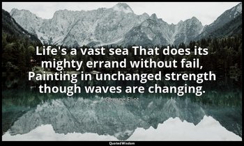 Life's a vast sea That does its mighty errand without fail, Painting in unchange — George Eliot