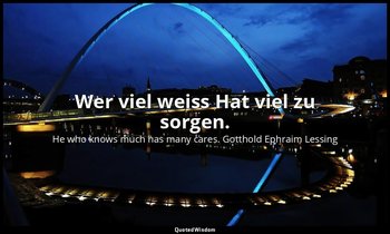 Wer viel weiss Hat viel zu sorgen. — He who knows much has many cares. Gotthold Ephraim Lessing
