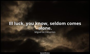 Ill luck, you know, seldom comes alone. — Miguel de Cervantes