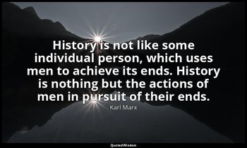 History is not like some individual person, which uses men to achieve its ends.  — Karl Marx