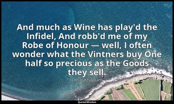 And much as Wine has play'd the Infidel, And robb'd me of my Robe of Honour — we — Omar Khayyám