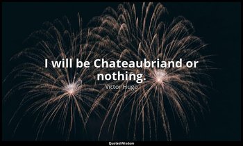 I will be Chateaubriand or nothing. — Victor Hugo