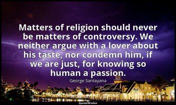 Matters of religion should never be matters of controversy. We neither argue wit — George Santayana