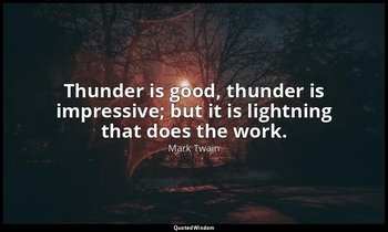 Thunder is good, thunder is impressive; but it is lightning that does the work. — Mark Twain
