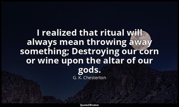 I realized that ritual will always mean throwing away something; Destroying our  — G. K. Chesterton