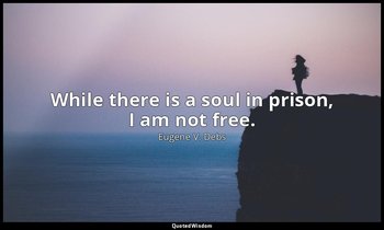 While there is a soul in prison, I am not free. — Eugene V. Debs