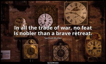 In all the trade of war, no feat Is nobler than a brave retreat. — Samuel Butler