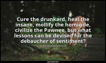 Cure the drunkard, heal the insane, mollify the homicide, civilize the Pawnee, b — Ralph Waldo Emerson