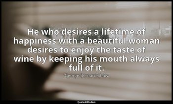 He who desires a lifetime of happiness with a beautiful woman desires to enjoy t — George Bernard Shaw
