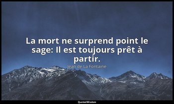La mort ne surprend point le sage: Il est toujours prêt à partir. — Jean de La Fontaine