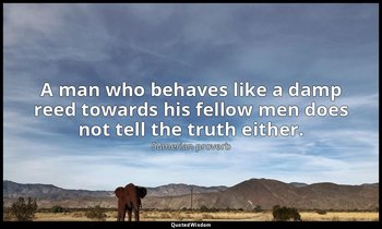 A man who behaves like a damp reed towards his fellow men does not tell the trut — Sumerian proverb