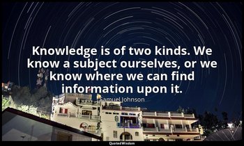 Knowledge is of two kinds. We know a subject ourselves, or we know where we can  — Samuel Johnson