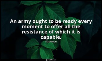 An army ought to be ready every moment to offer all the resistance of which it i — Napoleon