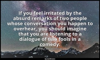 If you feel irritated by the absurd remarks of two people whose conversation you — Arthur Schopenhauer