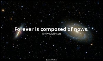 Forever is composed of nows. — Emily Dickinson