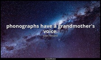 phonographs have a grandmother's voice. — Jules Renard
