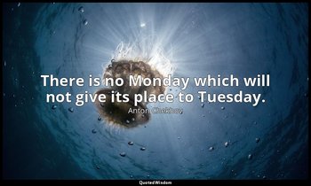There is no Monday which will not give its place to Tuesday. — Anton Chekhov