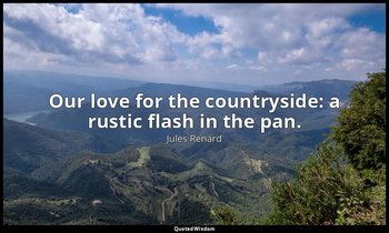 Our love for the countryside: a rustic flash in the pan. — Jules Renard