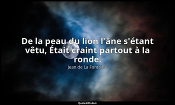 De la peau du lion l'âne s'étant vêtu, Était craint partout à la ronde. — Jean de La Fontaine