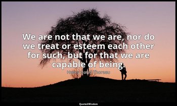 We are not that we are, nor do we treat or esteem each other for such, but for t — Henry David Thoreau