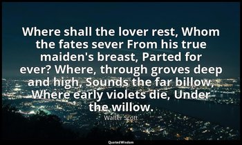 Where shall the lover rest, Whom the fates sever From his true maiden's breast,  — Walter Scott