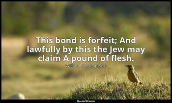 This bond is forfeit; And lawfully by this the Jew may claim A pound of flesh. — William Shakespeare