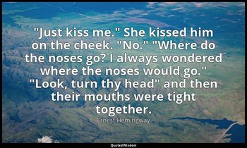 "Just kiss me." She kissed him on the cheek. "No." "Where do the noses go? I alw — Ernest Hemingway