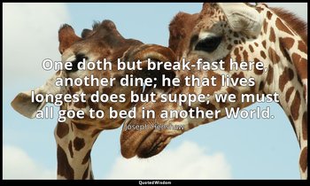One doth but break-fast here, another dine; he that lives longest does but suppe — Joseph Henshaw