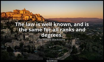 The law is well known, and is the same for all ranks and degrees. — Sir William Blackstone