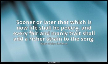 Sooner or later that which is now life shall be poetry, and every fair and manly — Ralph Waldo Emerson