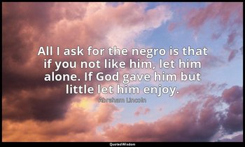 All I ask for the negro is that if you not like him, let him alone. If God gave  — Abraham Lincoln