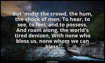 But 'midst the crowd, the hum, the shock of men, To hear, to see, to feel, and t — Lord Byron