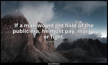 If a man would get hold of the public era, he must pay, marry, or fight. — Samuel Butler