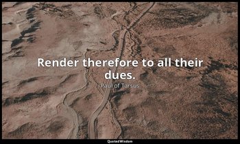 Render therefore to all their dues. — Paul of Tarsus