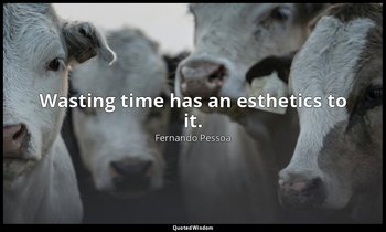 Wasting time has an esthetics to it. — Fernando Pessoa