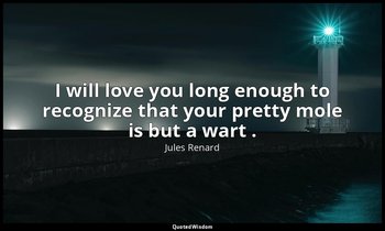 I will love you long enough to recognize that your pretty mole is but a wart . — Jules Renard