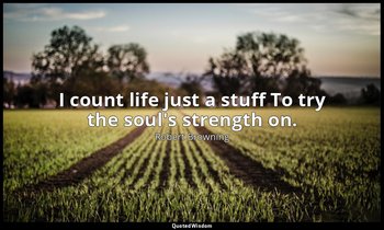 I count life just a stuff To try the soul's strength on. — Robert Browning
