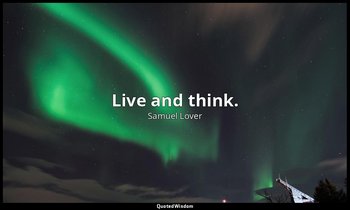 Live and think. — Samuel Lover