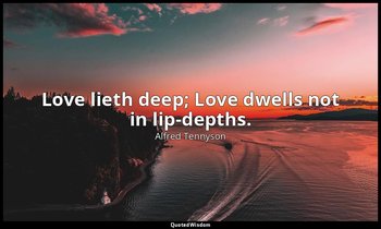 Love lieth deep; Love dwells not in lip-depths. — Alfred Tennyson