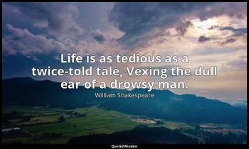 Life is as tedious as a twice-told tale, Vexing the dull ear of a drowsy man. — William Shakespeare