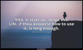 Vita, si scias uti, longa est. Life, if thou knowest how to use it, is long enou — Seneca the Younger
