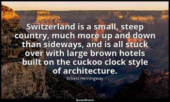 Switzerland is a small, steep country, much more up and down than sideways, and  — Ernest Hemingway