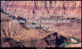 Whose life is a bubble, and in length a span. — William Browne