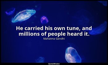 He carried his own tune, and millions of people heard it. — Mahatma Gandhi