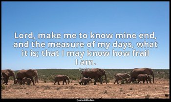 Lord, make me to know mine end, and the measure of my days, what it is; that I m — Psalms